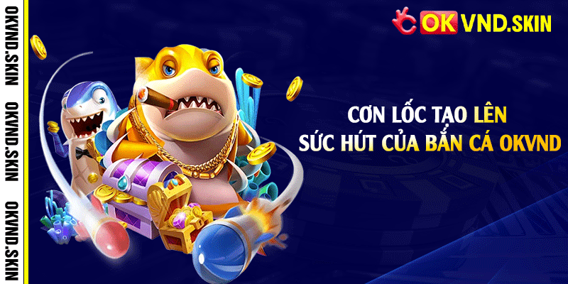 Cơn lốc tạo lên sức hút của bắn cá OKVND